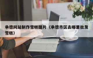 扶余承德网站制作雪糕图片（承德市区去哪里批发雪糕）