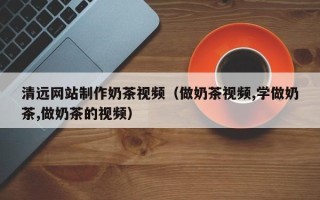 扶余清远网站制作奶茶视频（做奶茶视频,学做奶茶,做奶茶的视频）