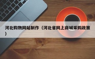 扶余河北购物网站制作（河北省网上商城采购政策）