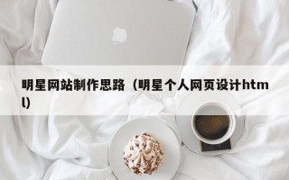 扶余明星网站制作思路（明星个人网页设计html）