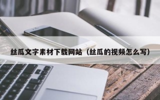 扶余丝瓜文字素材下载网站（丝瓜的视频怎么写）