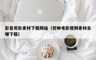 扶余影音剪影素材下载网站（剪映电影视频素材去哪下载）