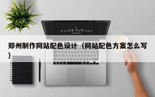 扶余郑州制作网站配色设计（网站配色方案怎么写）