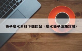 扶余骰子魔术素材下载网站（魔术骰子游戏攻略）